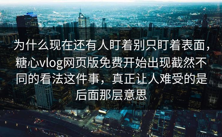 为什么现在还有人盯着别只盯着表面，糖心vlog网页版免费开始出现截然不同的看法这件事，真正让人难受的是后面那层意思
