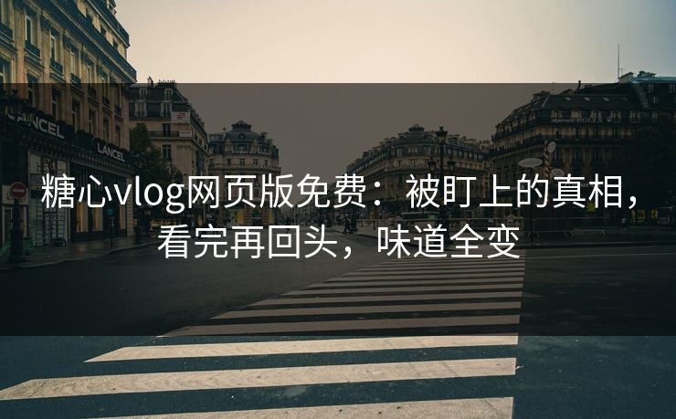 糖心vlog网页版免费:被盯上的真相,看完再回头,味道全变 糖心vlog网页版免费:被盯上的真相,看完再回头,味道全变
