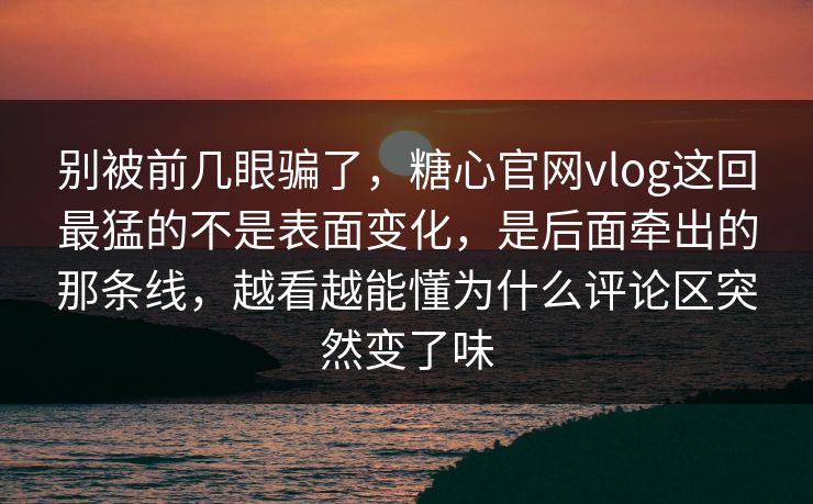 别被前几眼骗了，糖心官网vlog这回最猛的不是表面变化，是后面牵出的那条线，越看越能懂为什么评论区突然变了味