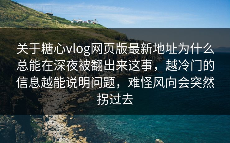 关于糖心vlog网页版最新地址为什么总能在深夜被翻出来这事，越冷门的信息越能说明问题，难怪风向会突然拐过去