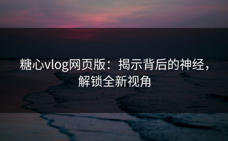 糖心vlog网页版：揭示背后的神经，解锁全新视角