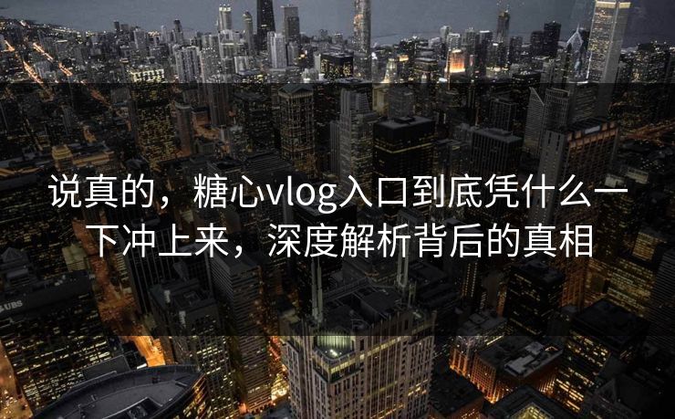 说真的，糖心vlog入口到底凭什么一下冲上来，深度解析背后的真相