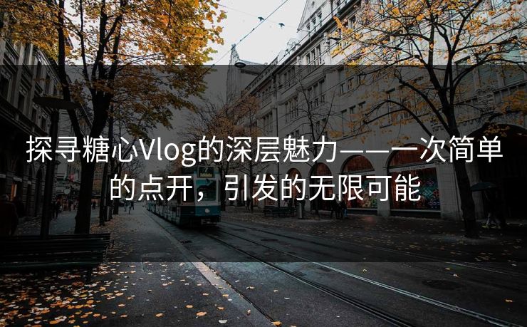 探寻糖心Vlog的深层魅力——一次简单的点开，引发的无限可能