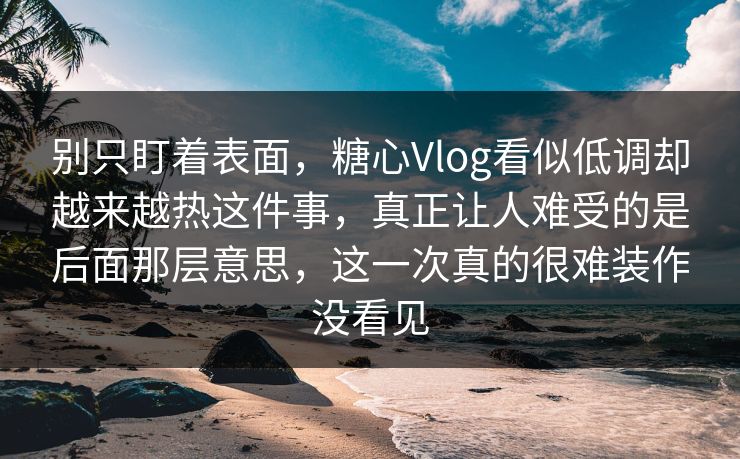 别只盯着表面，糖心Vlog看似低调却越来越热这件事，真正让人难受的是后面那层意思，这一次真的很难装作没看见