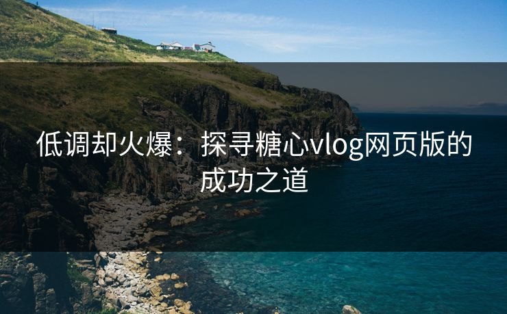 低调却火爆：探寻糖心vlog网页版的成功之道