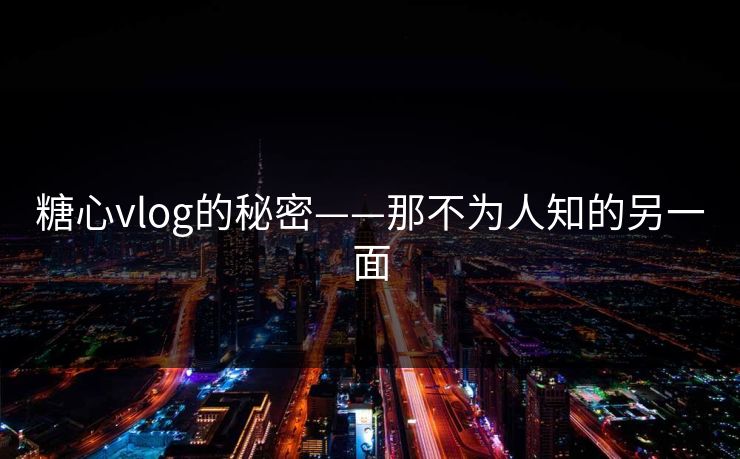糖心vlog的秘密——那不为人知的另一面