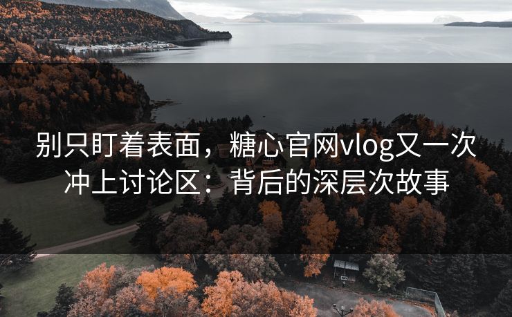 别只盯着表面,糖心官网vlog又一次冲上讨论区:背后的深层次故事 别只盯着表面,糖心官网vlog又一次冲上讨论区:背后的深层次故事