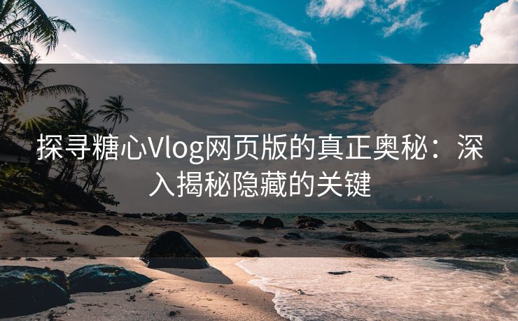 探寻糖心Vlog网页版的真正奥秘：深入揭秘隐藏的关键