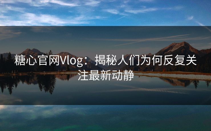 糖心官网Vlog：揭秘人们为何反复关注最新动静