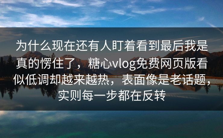 为什么现在还有人盯着看到最后我是真的愣住了，糖心vlog免费网页版看似低调却越来越热，表面像是老话题，实则每一步都在反转