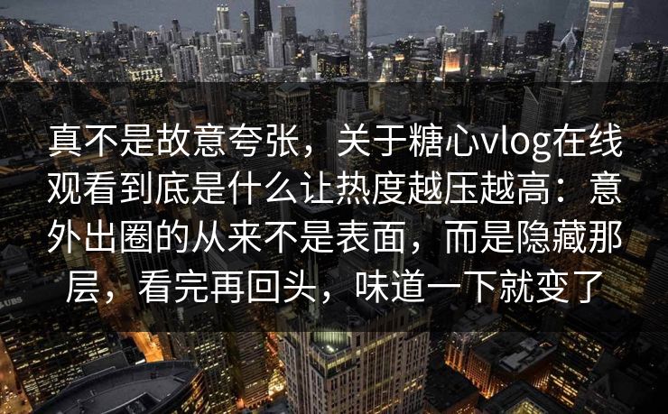 真不是故意夸张，关于糖心vlog在线观看到底是什么让热度越压越高：意外出圈的从来不是表面，而是隐藏那层，看完再回头，味道一下就变了