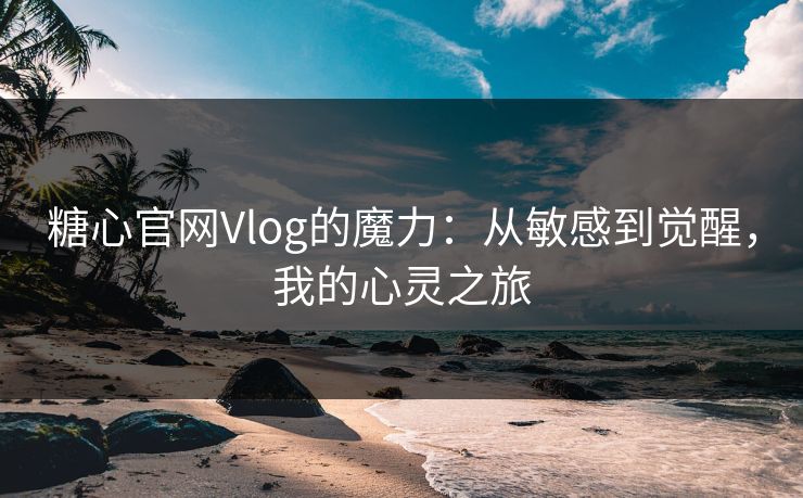 糖心官网Vlog的魔力：从敏感到觉醒，我的心灵之旅