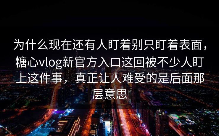 为什么现在还有人盯着别只盯着表面，糖心vlog新官方入口这回被不少人盯上这件事，真正让人难受的是后面那层意思