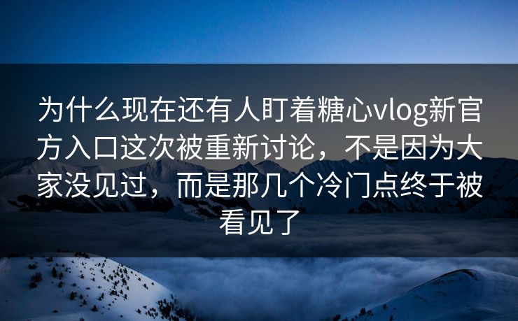 为什么现在还有人盯着糖心vlog新官方入口这次被重新讨论，不是因为大家没见过，而是那几个冷门点终于被看见了
