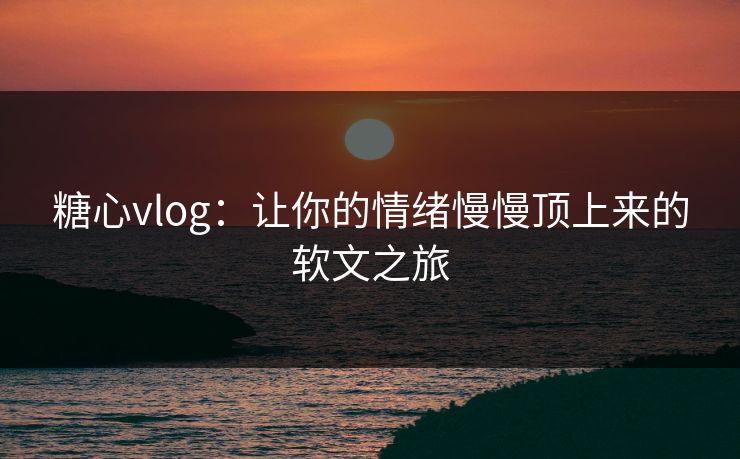 糖心vlog：让你的情绪慢慢顶上来的软文之旅
