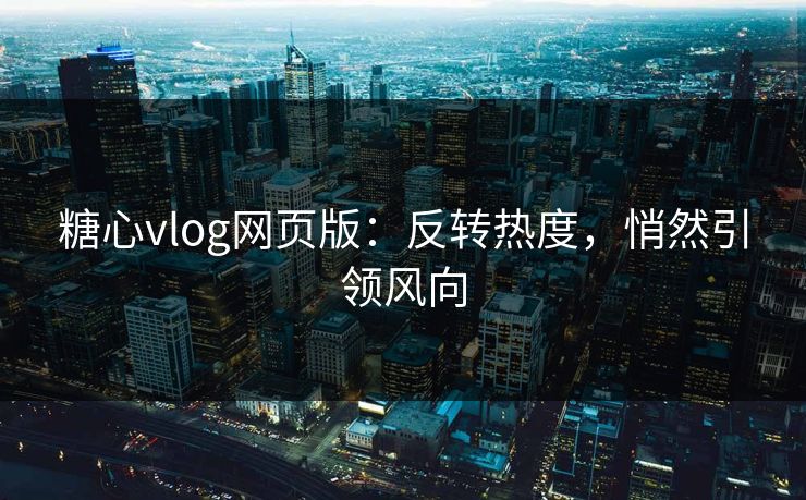 糖心vlog网页版：反转热度，悄然引领风向