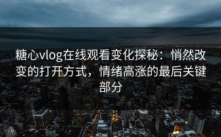 糖心vlog在线观看变化探秘：悄然改变的打开方式，情绪高涨的最后关键部分