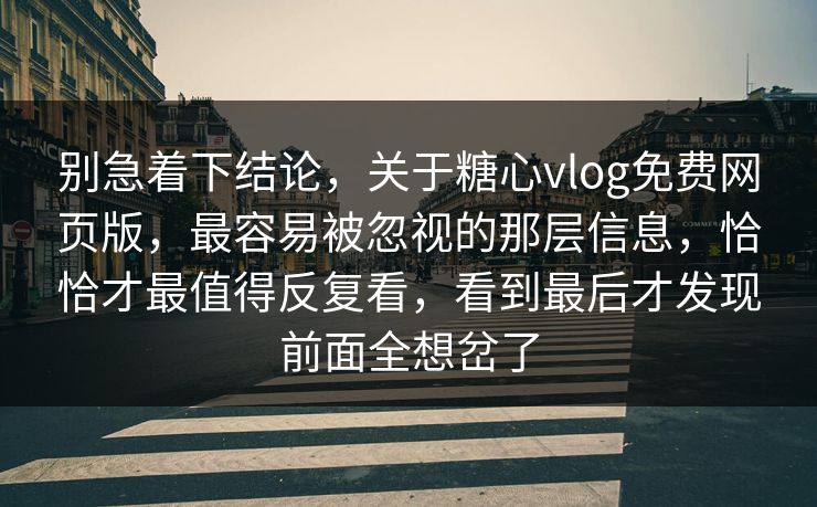 别急着下结论，关于糖心vlog免费网页版，最容易被忽视的那层信息，恰恰才最值得反复看，看到最后才发现前面全想岔了
