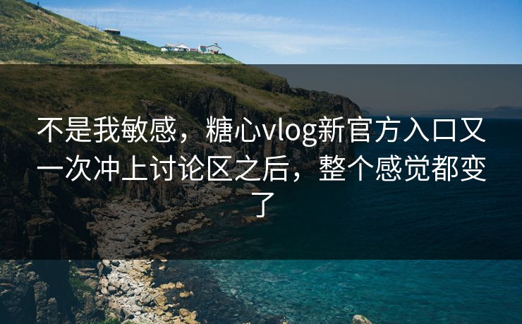 不是我敏感，糖心vlog新官方入口又一次冲上讨论区之后，整个感觉都变了
