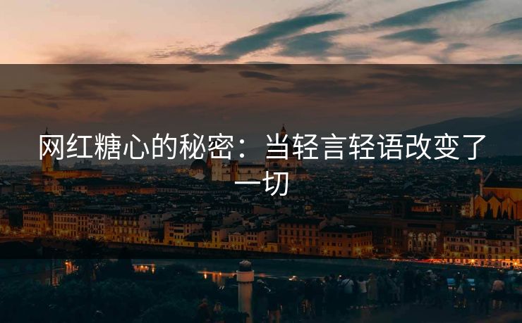 网红糖心的秘密：当轻言轻语改变了一切