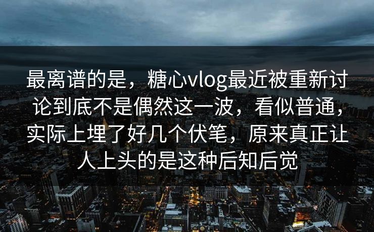 最离谱的是，糖心vlog最近被重新讨论到底不是偶然这一波，看似普通，实际上埋了好几个伏笔，原来真正让人上头的是这种后知后觉