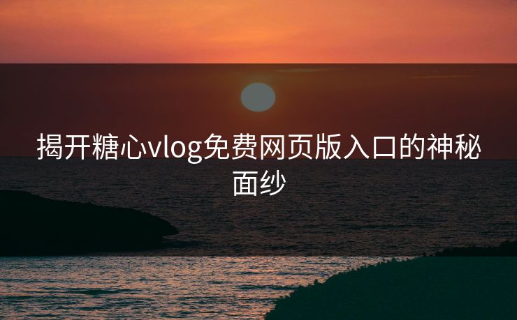 揭开糖心vlog免费网页版入口的神秘面纱