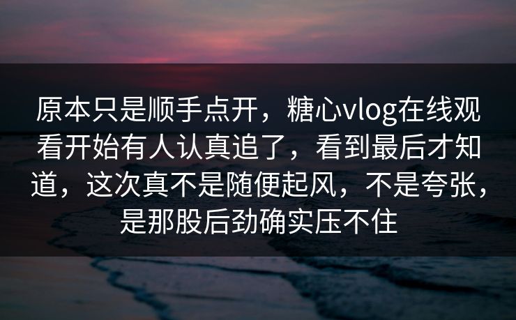 原本只是顺手点开，糖心vlog在线观看开始有人认真追了，看到最后才知道，这次真不是随便起风，不是夸张，是那股后劲确实压不住