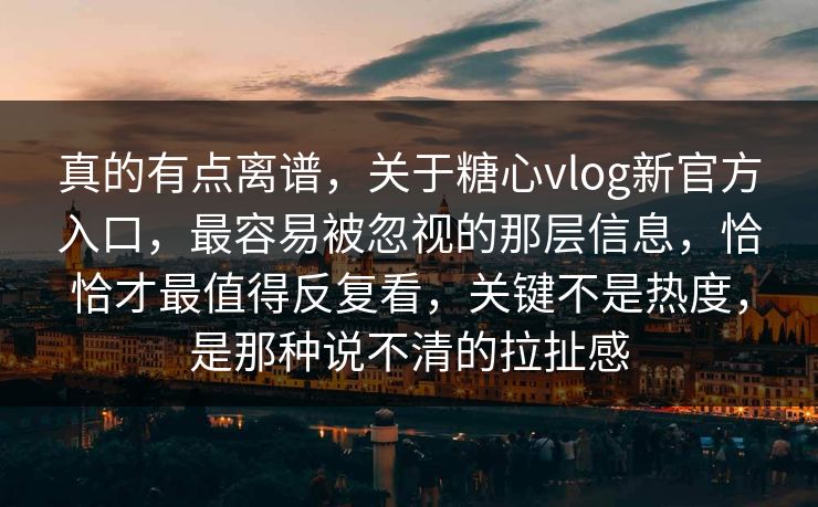 真的有点离谱，关于糖心vlog新官方入口，最容易被忽视的那层信息，恰恰才最值得反复看，关键不是热度，是那种说不清的拉扯感