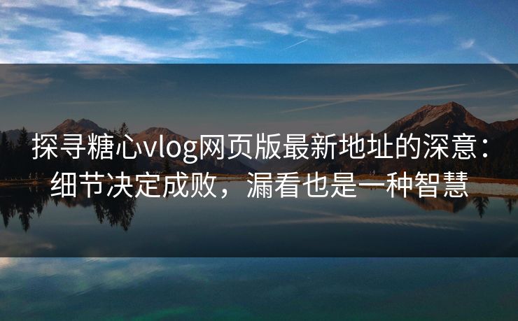 探寻糖心vlog网页版最新地址的深意：细节决定成败，漏看也是一种智慧