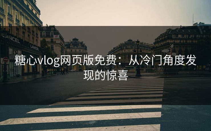 糖心vlog网页版免费：从冷门角度发现的惊喜