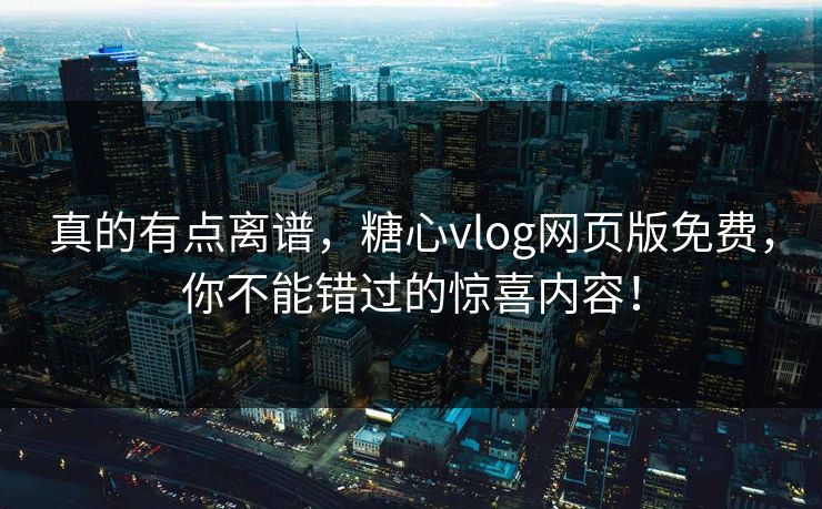 真的有点离谱，糖心vlog网页版免费，你不能错过的惊喜内容！