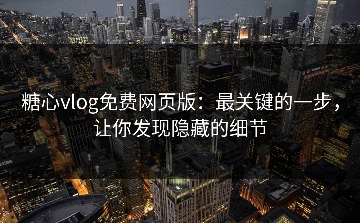 糖心vlog免费网页版：最关键的一步，让你发现隐藏的细节
