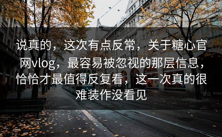 说真的，这次有点反常，关于糖心官网vlog，最容易被忽视的那层信息，恰恰才最值得反复看，这一次真的很难装作没看见
