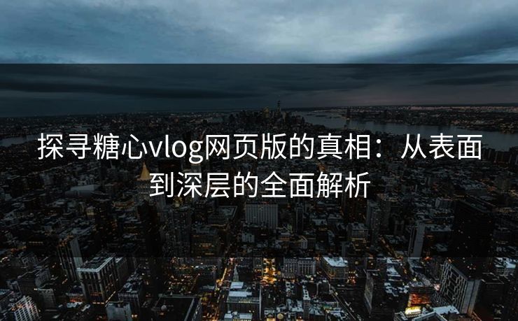 探寻糖心vlog网页版的真相：从表面到深层的全面解析