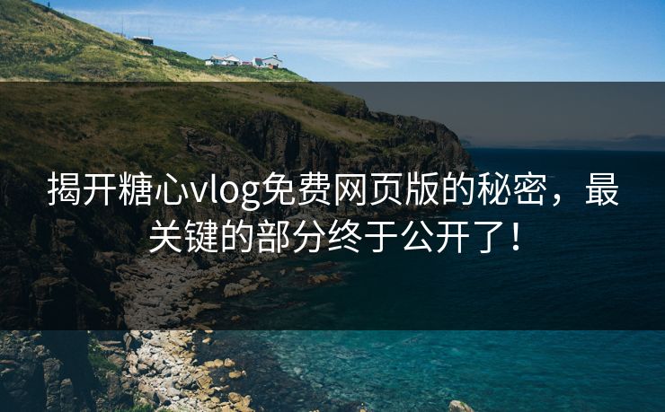 揭开糖心vlog免费网页版的秘密，最关键的部分终于公开了！