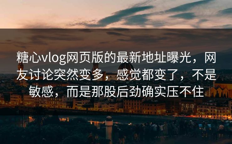 糖心vlog网页版的最新地址曝光，网友讨论突然变多，感觉都变了，不是敏感，而是那股后劲确实压不住