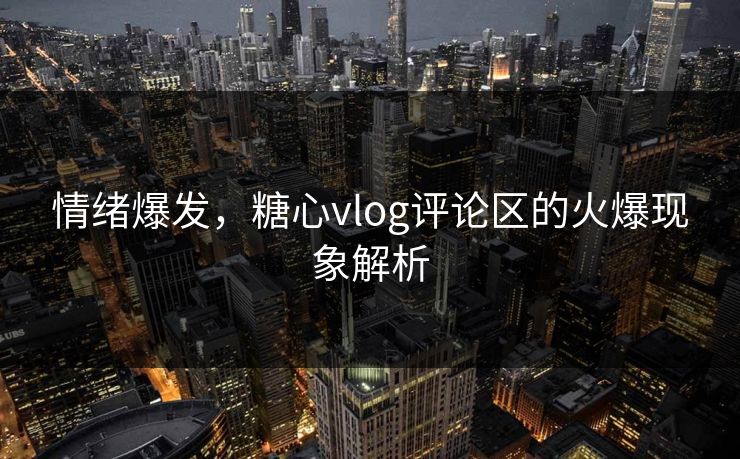 情绪爆发，糖心vlog评论区的火爆现象解析