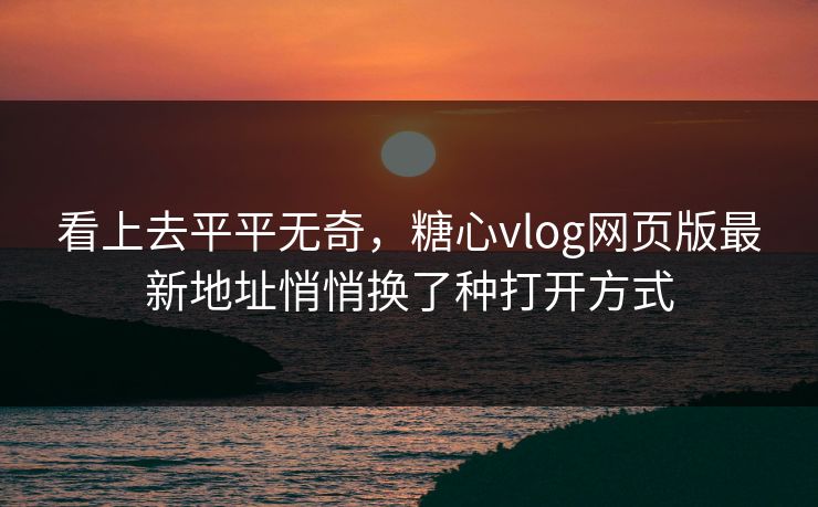 看上去平平无奇，糖心vlog网页版最新地址悄悄换了种打开方式