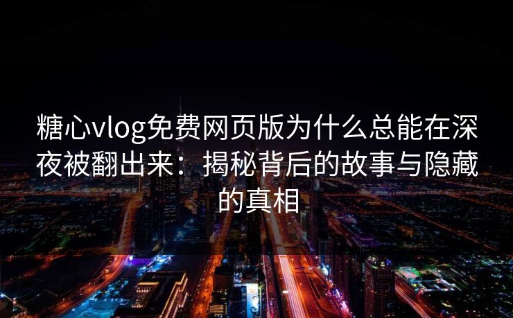 糖心vlog免费网页版为什么总能在深夜被翻出来：揭秘背后的故事与隐藏的真相