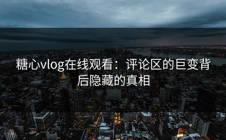 糖心vlog在线观看：评论区的巨变背后隐藏的真相