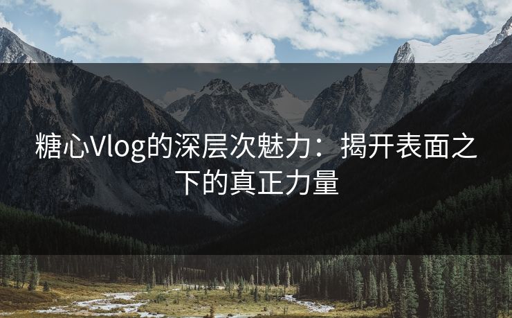 糖心Vlog的深层次魅力：揭开表面之下的真正力量