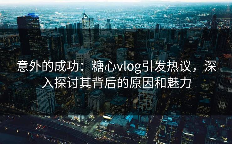 意外的成功：糖心vlog引发热议，深入探讨其背后的原因和魅力