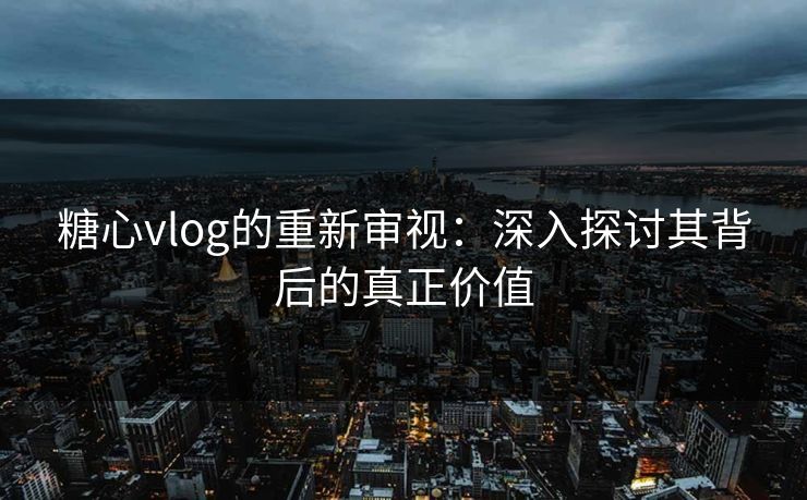 糖心vlog的重新审视：深入探讨其背后的真正价值