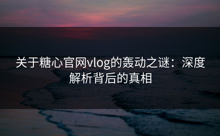 关于糖心官网vlog的轰动之谜：深度解析背后的真相