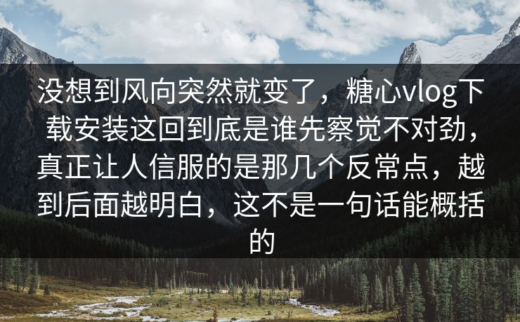 没想到风向突然就变了，糖心vlog下载安装这回到底是谁先察觉不对劲，真正让人信服的是那几个反常点，越到后面越明白，这不是一句话能概括的