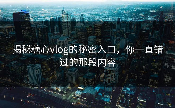 揭秘糖心vlog的秘密入口，你一直错过的那段内容