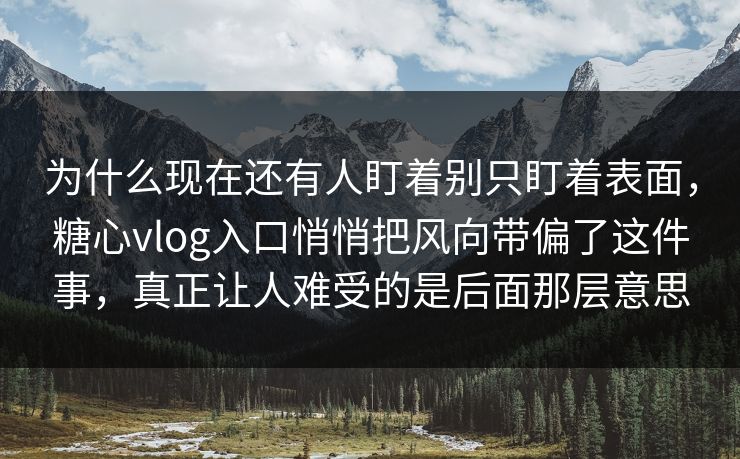 为什么现在还有人盯着别只盯着表面，糖心vlog入口悄悄把风向带偏了这件事，真正让人难受的是后面那层意思