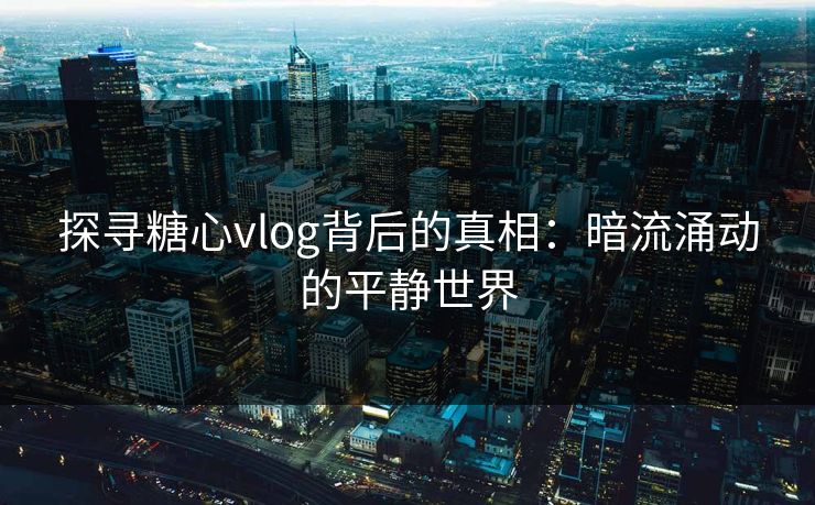 探寻糖心vlog背后的真相：暗流涌动的平静世界
