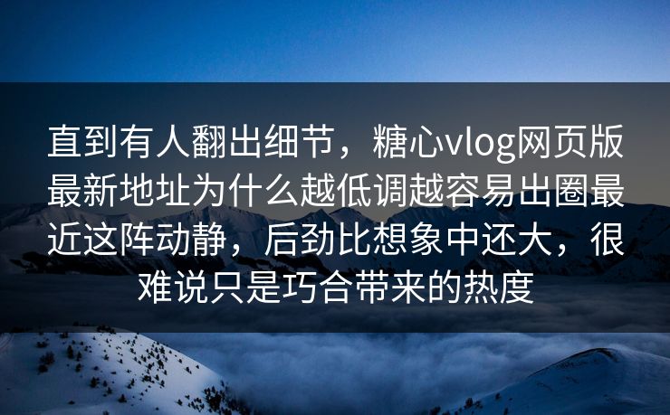 直到有人翻出细节，糖心vlog网页版最新地址为什么越低调越容易出圈最近这阵动静，后劲比想象中还大，很难说只是巧合带来的热度