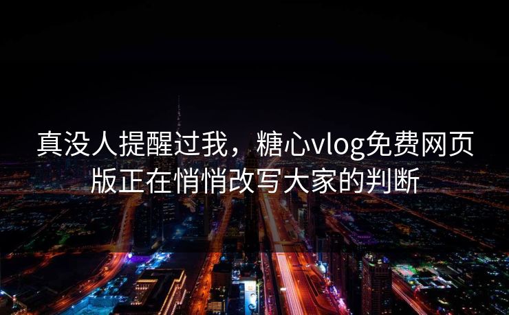 真没人提醒过我，糖心vlog免费网页版正在悄悄改写大家的判断